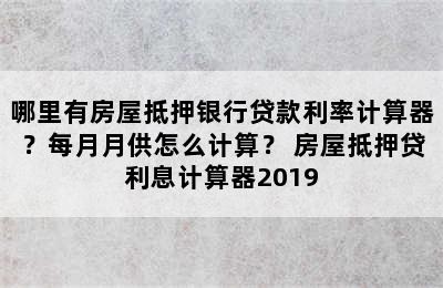 哪里有房屋抵押银行贷款利率计算器？每月月供怎么计算？ 房屋抵押贷利息计算器2019